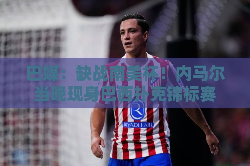 巴媒：缺战南美杯！内马尔当晚现身巴西扑克锦标赛