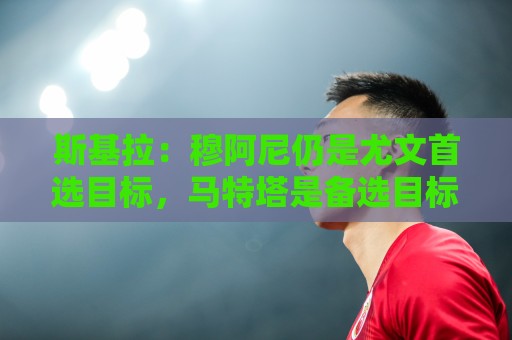 斯基拉:穆阿尼仍是尤文首选目标,马特塔是备选目标之一 斯基拉:穆阿尼仍是尤文首选目标,马特塔是备选目标之一