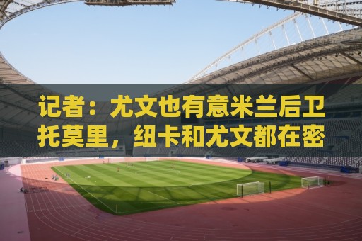 记者:尤文也有意米兰后卫托莫里,纽卡和尤文都在密切关注他 记者:尤文也有意米兰后卫托莫里,纽卡和尤文都在密切关注他