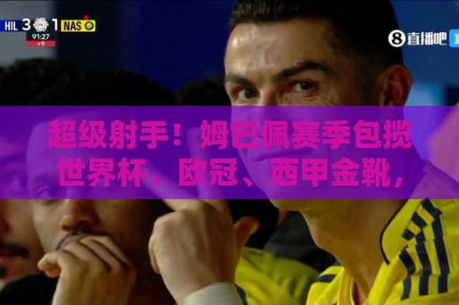 超级射手!姆巴佩赛季包揽世界杯、欧冠、西甲金靴,共计打入50球 超级射手!姆巴佩赛季包揽世界杯、欧冠、西甲金靴,共计打入50球