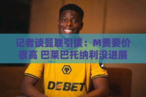 瑞士超买球自动登出保护-世界杯附买球网:记者谈曼联引援：M费要价很高 巴莱巴托纳利没进展 有意琼阿梅尼