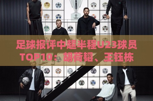 最新世俱杯买球网盘口全解析-下注网:足球报评中超半程U23球员TOP10:胡荷韬、王钰栋、李昊、杨希在列 最新世俱杯买球网盘口全解析-下注网:足球报评中超半程U23球员TOP10:胡荷韬、王钰栋、李昊、杨希在列
