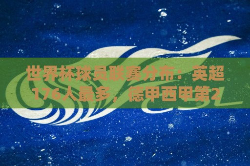 欧洲杯赛事提醒-世俱杯买球:世界杯球员联赛分布：英超176人最多，德甲西甲第2第3，沙特联第6
