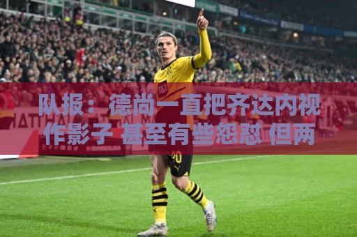 队报:德尚一直把齐达内视作影子 甚至有些怨怼 但两人关系没问题 队报:德尚一直把齐达内视作影子 甚至有些怨怼 但两人关系没问题