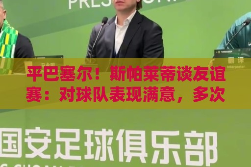 平巴塞尔！斯帕莱蒂谈友谊赛：对球队表现满意，多次错过进球机会