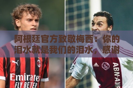 阿根廷官方致敬梅西：你的泪水就是我们的泪水，感谢你倾尽所有