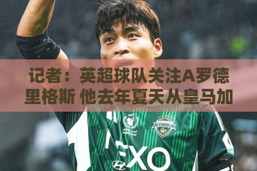 美洲杯即时到账-北美赛事:记者：英超球队关注A罗德里格斯 他去年夏天从皇马加盟埃尔切