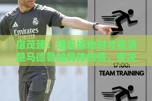 宿茂臻:适应场地时才能清楚马德鲁加具体伤情,来决定他是否出战 宿茂臻:适应场地时才能清楚马德鲁加具体伤情,来决定他是否出战
