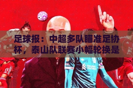 足球报:中超多队瞄准足协杯,泰山队联赛小幅轮换是正常选择 足球报:中超多队瞄准足协杯,泰山队联赛小幅轮换是正常选择