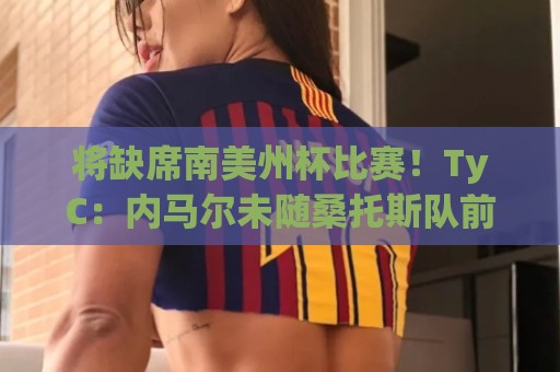 将缺席南美州杯比赛！TyC：内马尔未随桑托斯队前往委内瑞拉