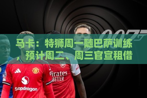 马卡：特狮周一随巴萨训练，预计周二、周三官宣租借加盟阿贾克斯