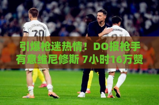 引爆枪迷热情！DO报枪手有意维尼修斯 7小时16万赞打破其生涯纪录