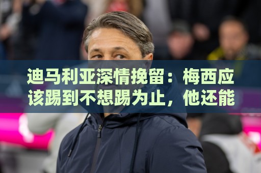 迪马利亚深情挽留：梅西应该踢到不想踢为止，他还能踢很多很多年