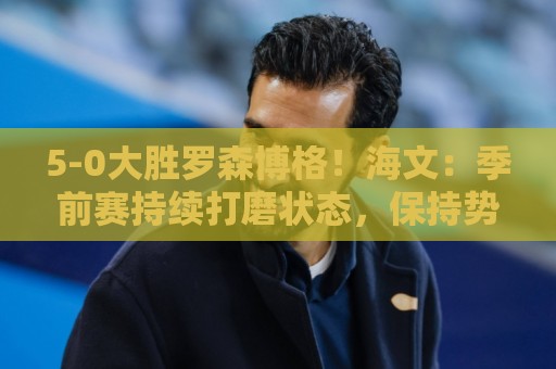 5-0大胜罗森博格!海文:季前赛持续打磨状态,保持势头继续前进 5-0大胜罗森博格!海文:季前赛持续打磨状态,保持势头继续前进