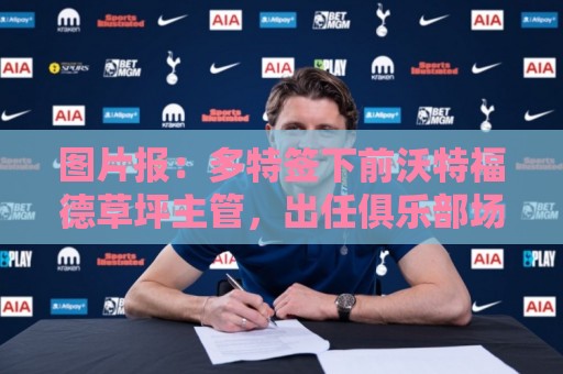 图片报:多特签下前沃特福德草坪主管,出任俱乐部场地管理负责人 图片报:多特签下前沃特福德草坪主管,出任俱乐部场地管理负责人