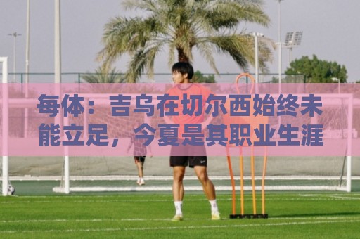 每体：吉乌在切尔西始终未能立足，今夏是其职业生涯中的关键节点