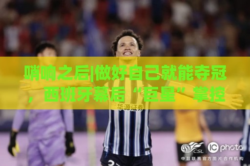 哨响之后|做好自己就能夺冠,西班牙幕后“巨星”掌控全局! 哨响之后|做好自己就能夺冠,西班牙幕后“巨星”掌控全局!