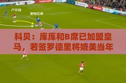 科贝：库库和B席已加盟皇马，若签罗德里将媲美当年引进本泽马C罗