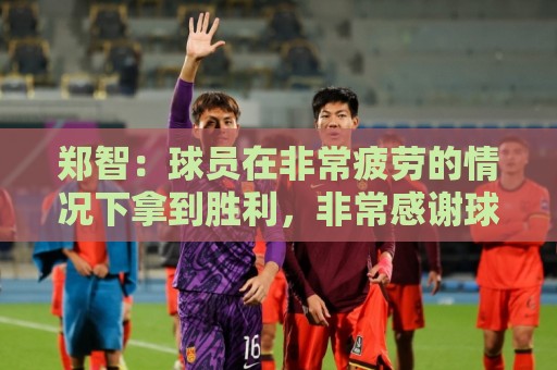 郑智:球员在非常疲劳的情况下拿到胜利,非常感谢球员们的付出 郑智:球员在非常疲劳的情况下拿到胜利,非常感谢球员们的付出