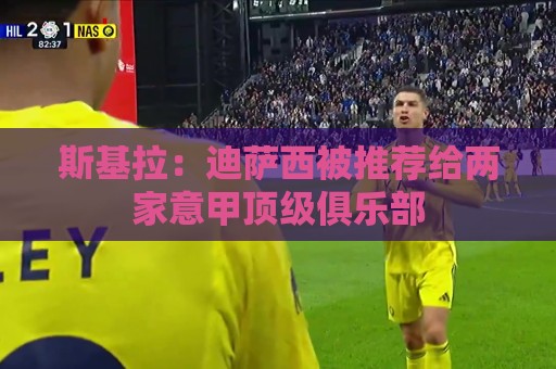 斯基拉:迪萨西被推荐给两家意甲顶级俱乐部 斯基拉:迪萨西被推荐给两家意甲顶级俱乐部