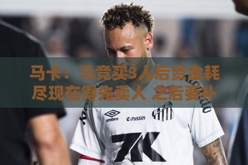 马卡：马竞买3人后资金耗尽现在得先卖人 之后要补中卫和前锋