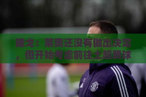 隆戈:莱奥还没有做出决定,但开始考虑前往土超踢球的选项 隆戈:莱奥还没有做出决定,但开始考虑前往土超踢球的选项