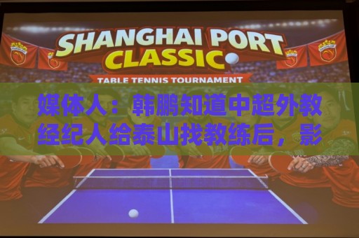 非洲预选压球网-2026世界杯专家推荐专栏:媒体人:韩鹏知道中超外教经纪人给泰山找教练后,影响执教信心 非洲预选压球网-2026世界杯专家推荐专栏:媒体人:韩鹏知道中超外教经纪人给泰山找教练后,影响执教信心
