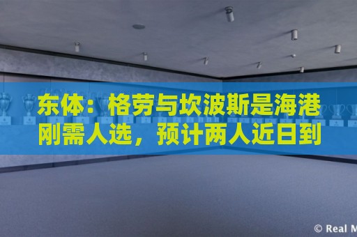 东体：格劳与坎波斯是海港刚需人选，预计两人近日到队参与训练