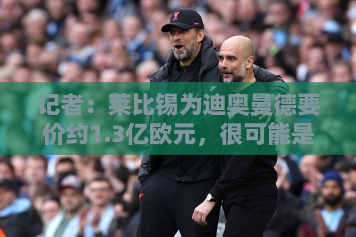 记者：莱比锡为迪奥曼德要价约1.3亿欧元，很可能是固定转会费