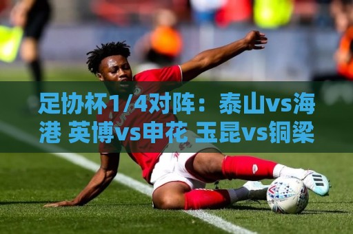 足协杯1/4对阵：泰山vs海港 英博vs申花 玉昆vs铜梁龙 兰州vs国安