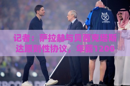 记者:萨拉赫与贝西克塔斯达原则性协议,年薪1200万合同到2027年 记者:萨拉赫与贝西克塔斯达原则性协议,年薪1200万合同到2027年