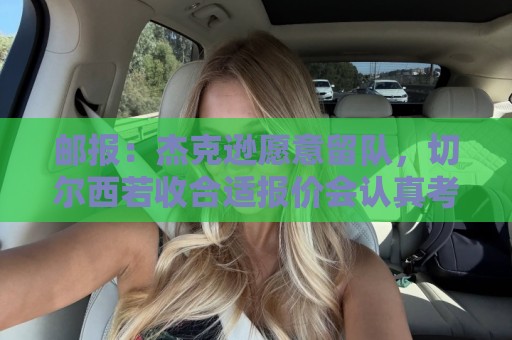 最火美洲杯压球网细节-2026西甲世界杯下球站:邮报：杰克逊愿意留队，切尔西若收合适报价会认真考虑出售他