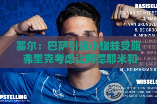塞尔:巴萨引进小蜘蛛受阻 弗里克考虑让阿德耶米和戈登踢无锋阵 塞尔:巴萨引进小蜘蛛受阻 弗里克考虑让阿德耶米和戈登踢无锋阵