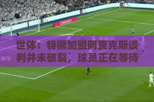 世体:特狮加盟阿贾克斯谈判并未破裂,球员正在等待巴萨放行 世体:特狮加盟阿贾克斯谈判并未破裂,球员正在等待巴萨放行