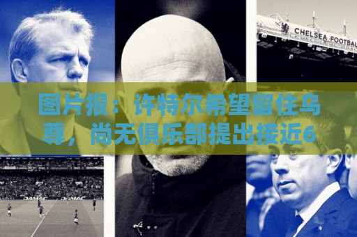 图片报:许特尔希望留住乌尊,尚无俱乐部提出接近6000万欧报价 图片报:许特尔希望留住乌尊,尚无俱乐部提出接近6000万欧报价