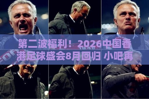 第二波福利!2026中国香港足球盛会8月回归 小吧再送12张比赛球票 第二波福利!2026中国香港足球盛会8月回归 小吧再送12张比赛球票