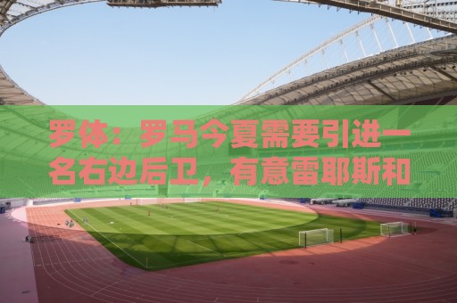 罗体：罗马今夏需要引进一名右边后卫，有意雷耶斯和弗雷斯内达