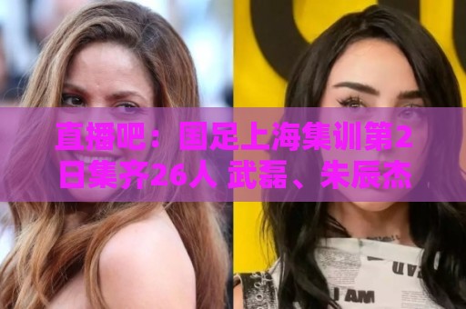 美洲杯-压球买球登录历史查询:直播吧:国足上海集训第2日集齐26人 武磊、朱辰杰缺席合练 美洲杯-压球买球登录历史查询:直播吧:国足上海集训第2日集齐26人 武磊、朱辰杰缺席合练