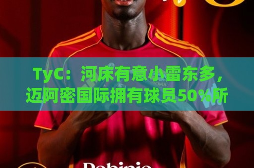 法甲下注网-世界杯:TyC:河床有意小雷东多,迈阿密国际拥有球员50%所有权 法甲下注网-世界杯:TyC:河床有意小雷东多,迈阿密国际拥有球员50%所有权