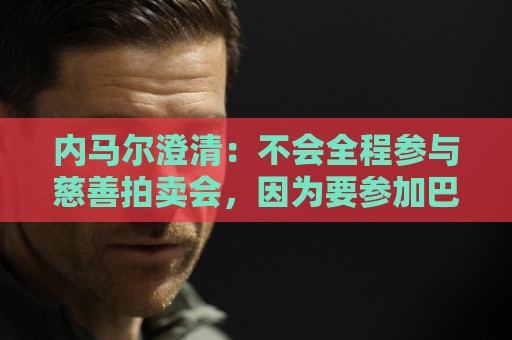 内马尔澄清:不会全程参与慈善拍卖会,因为要参加巴西杯比赛 内马尔澄清:不会全程参与慈善拍卖会,因为要参加巴西杯比赛