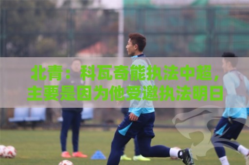 北青：科瓦奇能执法中超，主要是因为他受邀执法明日之星冠军杯