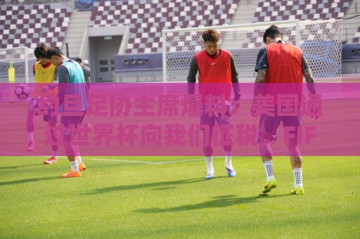 约旦足协主席爆料：美国通过世界杯向我们征税，FIFA行径如同勒索