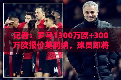 记者：罗马1300万欧+300万欧报价莫利纳，球员即将离开马竞