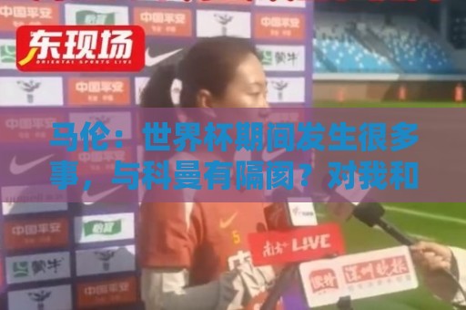 马伦：世界杯期间发生很多事，与科曼有隔阂？对我和他都不太顺