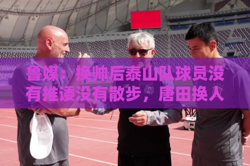 鲁媒:换帅后泰山队球员没有推诿没有散步,唐田换人足够有魄力 鲁媒:换帅后泰山队球员没有推诿没有散步,唐田换人足够有魄力