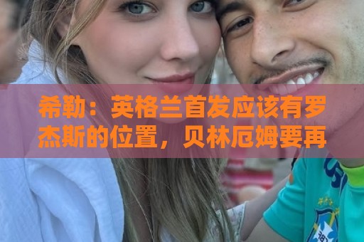 最新丹麦超世界杯下球网活动-最火丹麦超世界杯买球网在线:希勒：英格兰首发应该有罗杰斯的位置，贝林厄姆要再看看