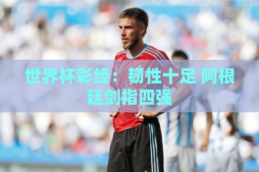 世界杯彩经：韧性十足 阿根廷剑指四强