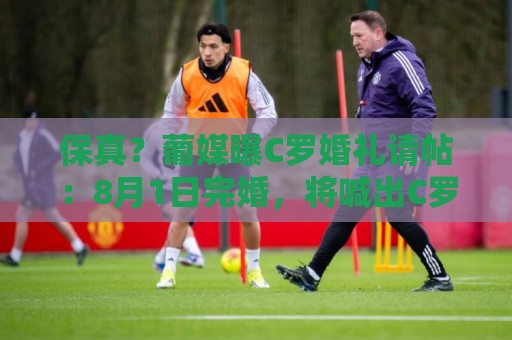 保真？葡媒曝C罗婚礼请帖：8月1日完婚，将喊出C罗标志性的‘Si’