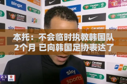 本托：不会临时执教韩国队2个月 已向韩国足协表达了正式执教意愿