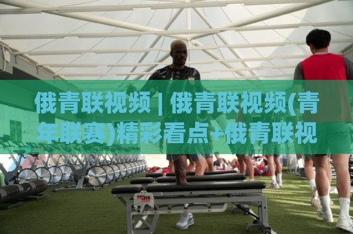 俄青联视频 | 俄青联视频(青年联赛)精彩看点+俄青联视频【观赛入口】全知道🈵今日最新外围投球网大小球预测免安装走势频道英文解说 俄青联视频 | 俄青联视频(青年联赛)精彩看点+俄青联视频【观赛入口】全知道🈵今日最新外围投球网大小球预测免安装走势频道英文解说